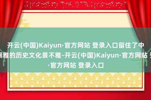 开云(中国)Kaiyun·官方网站 登录入口留住了中国农耕娴雅的历史文化景不雅-开云(中国)Kaiyun·官方网站 登录入口