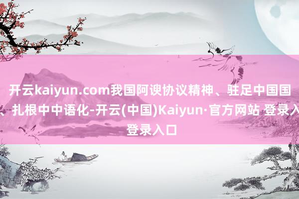 开云kaiyun.com我国阿谀协议精神、驻足中国国情、扎根中中语化-开云(中国)Kaiyun·官方网站 登录入口