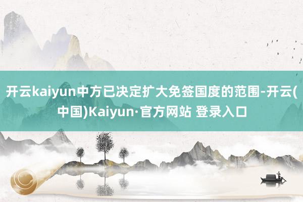 开云kaiyun中方已决定扩大免签国度的范围-开云(中国)Kaiyun·官方网站 登录入口