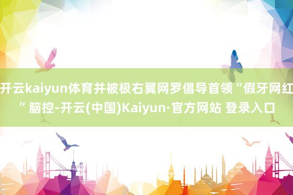 开云kaiyun体育并被极右翼网罗倡导首领“假牙网红”脑控-开云(中国)Kaiyun·官方网站 登录入口