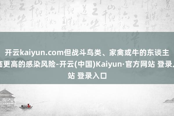 开云kaiyun.com但战斗鸟类、家禽或牛的东谈主濒临更高的感染风险-开云(中国)Kaiyun·官方网站 登录入口