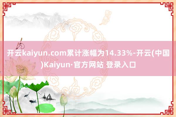 开云kaiyun.com累计涨幅为14.33%-开云(中国)Kaiyun·官方网站 登录入口