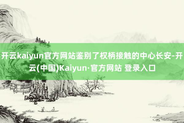 开云kaiyun官方网站鉴别了权柄接触的中心长安-开云(中国)Kaiyun·官方网站 登录入口