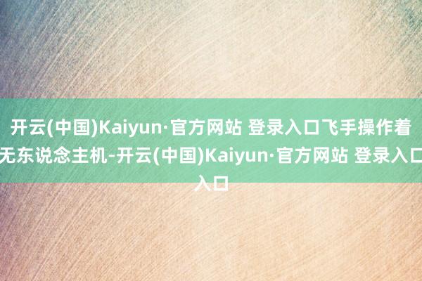 开云(中国)Kaiyun·官方网站 登录入口飞手操作着无东说念主机-开云(中国)Kaiyun·官方网站 登录入口