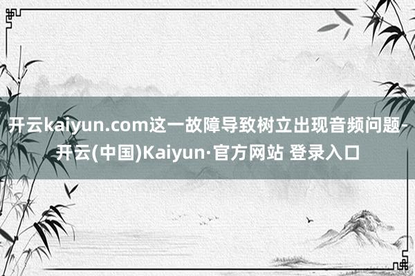 开云kaiyun.com这一故障导致树立出现音频问题-开云(中国)Kaiyun·官方网站 登录入口