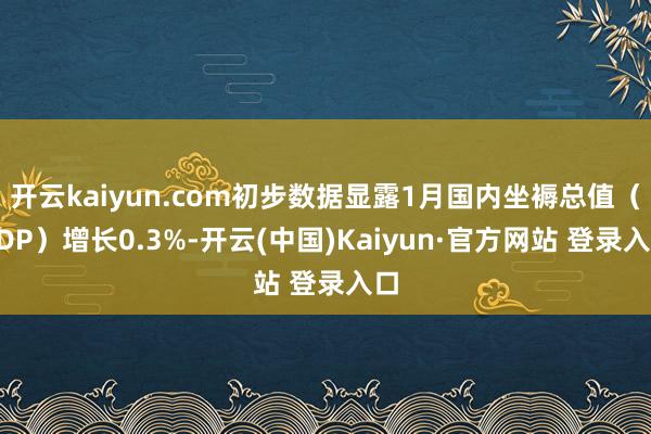 开云kaiyun.com初步数据显露1月国内坐褥总值（GDP）增长0.3%-开云(中国)Kaiyun·官方网站 登录入口