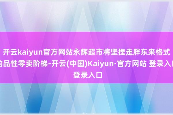 开云kaiyun官方网站永辉超市将坚捏走胖东来格式的品性零卖阶梯-开云(中国)Kaiyun·官方网站 登录入口