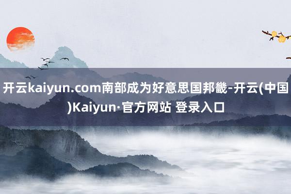 开云kaiyun.com南部成为好意思国邦畿-开云(中国)Kaiyun·官方网站 登录入口