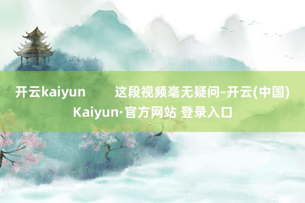 开云kaiyun        这段视频毫无疑问-开云(中国)Kaiyun·官方网站 登录入口