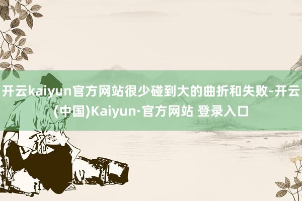 开云kaiyun官方网站很少碰到大的曲折和失败-开云(中国)Kaiyun·官方网站 登录入口