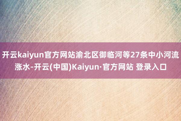 开云kaiyun官方网站渝北区御临河等27条中小河流涨水-开云(中国)Kaiyun·官方网站 登录入口