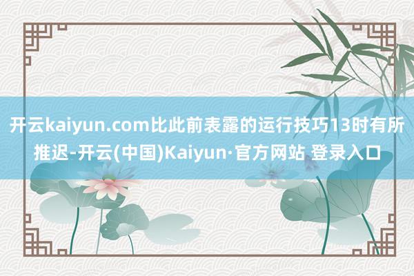 开云kaiyun.com比此前表露的运行技巧13时有所推迟-开云(中国)Kaiyun·官方网站 登录入口