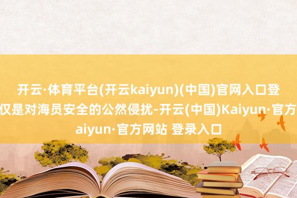 开云·体育平台(开云kaiyun)(中国)官网入口登录此类伏击不仅是对海员安全的公然侵扰-开云(中国)Kaiyun·官方网站 登录入口