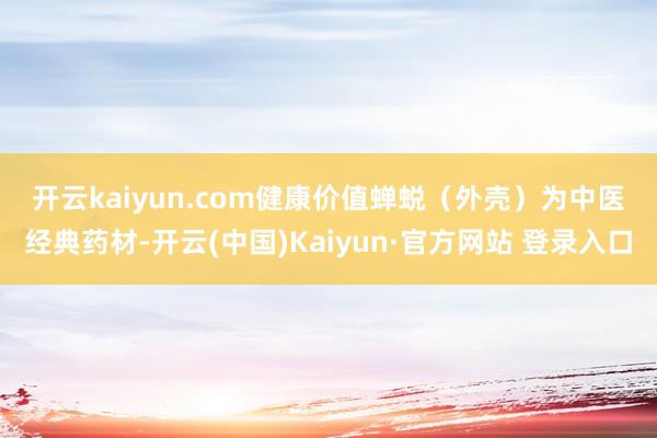 开云kaiyun.com　　健康价值　　蝉蜕（外壳）为中医经典药材-开云(中国)Kaiyun·官方网站 登录入口