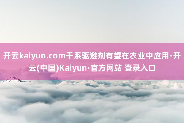 开云kaiyun.com干系驱避剂有望在农业中应用-开云(中国)Kaiyun·官方网站 登录入口