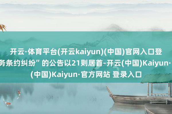 开云·体育平台(开云kaiyun)(中国)官网入口登录其中案由为“服务条约纠纷”的公告以21则居首-开云(中国)Kaiyun·官方网站 登录入口
