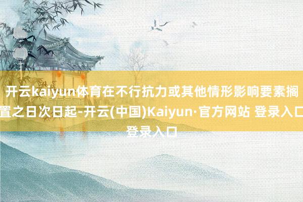开云kaiyun体育在不行抗力或其他情形影响要素搁置之日次日起-开云(中国)Kaiyun·官方网站 登录入口