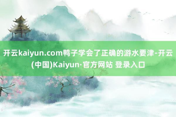 开云kaiyun.com鸭子学会了正确的游水要津-开云(中国)Kaiyun·官方网站 登录入口