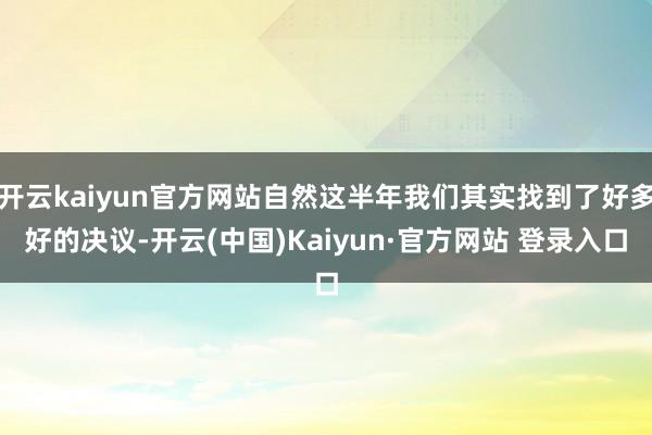 开云kaiyun官方网站自然这半年我们其实找到了好多好的决议-开云(中国)Kaiyun·官方网站 登录入口