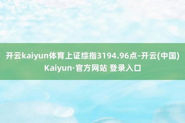 开云kaiyun体育上证综指3194.96点-开云(中国)Kaiyun·官方网站 登录入口