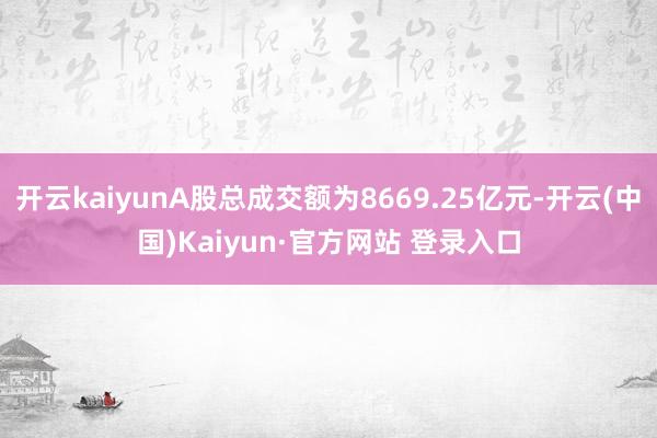开云kaiyunA股总成交额为8669.25亿元-开云(中国)Kaiyun·官方网站 登录入口