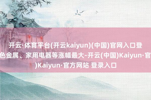 开云·体育平台(开云kaiyun)(中国)官网入口登录医药生物、有色金属、家用电器等涨幅最大-开云(中国)Kaiyun·官方网站 登录入口