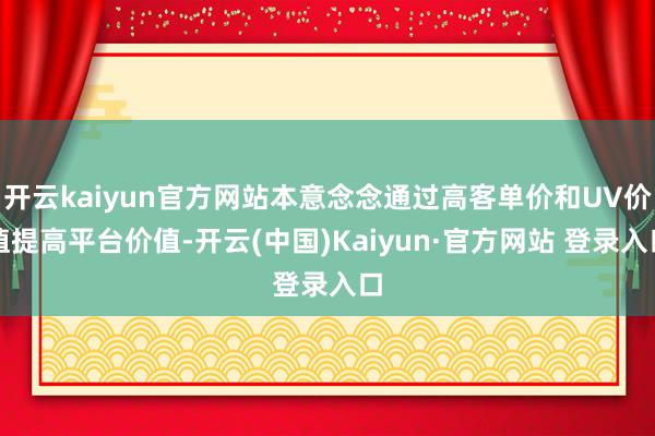 开云kaiyun官方网站本意念念通过高客单价和UV价值提高平台价值-开云(中国)Kaiyun·官方网站 登录入口