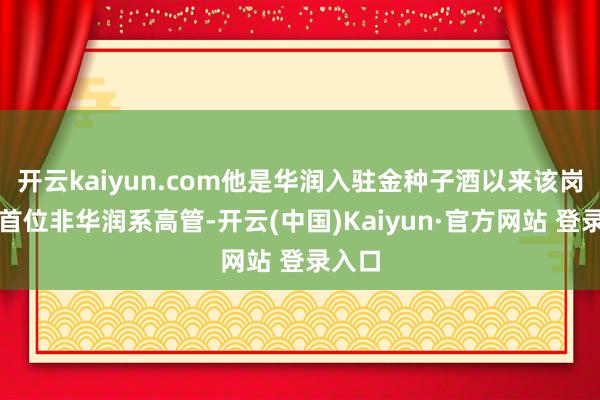 开云kaiyun.com他是华润入驻金种子酒以来该岗亭的首位非华润系高管-开云(中国)Kaiyun·官方网站 登录入口