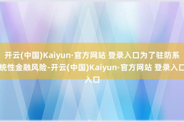 开云(中国)Kaiyun·官方网站 登录入口为了驻防系统性金融风险-开云(中国)Kaiyun·官方网站 登录入口