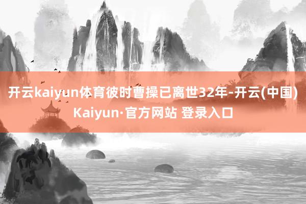 开云kaiyun体育彼时曹操已离世32年-开云(中国)Kaiyun·官方网站 登录入口