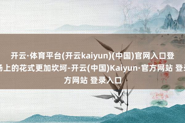 开云·体育平台(开云kaiyun)(中国)官网入口登录战场上的花式更加坎坷-开云(中国)Kaiyun·官方网站 登录入口